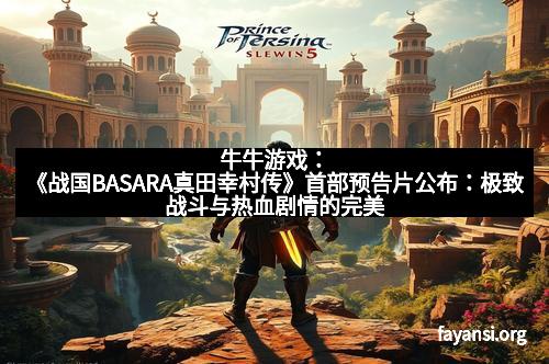 牛牛游戏：《战国BASARA真田幸村传》首部预告片公布：极致战斗与热血剧情的完美结合