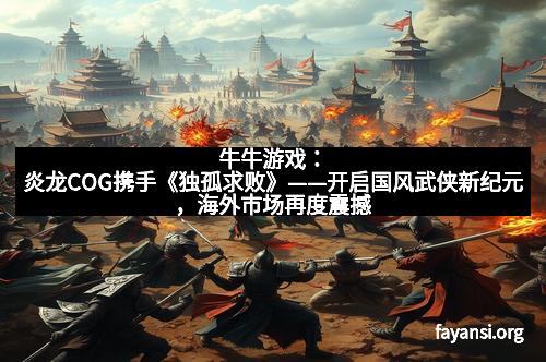 牛牛游戏：炎龙COG携手《独孤求败》——开启国风武侠新纪元，海外市场再度震撼